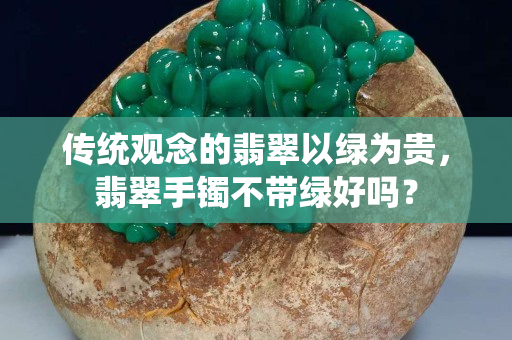 传统观念的翡翠以绿为贵，翡翠手镯不带绿好吗？