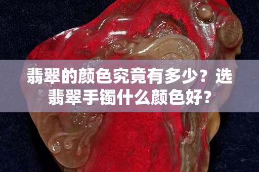 翡翠的颜色究竟有多少？选翡翠手镯什么颜色好？