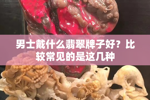 男士戴什么翡翠牌子好？比较常见的是这几种