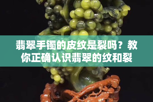 翡翠手镯的皮纹是裂吗？教你正确认识翡翠的纹和裂