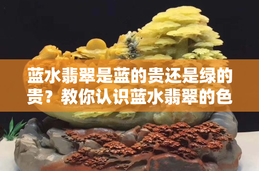 蓝水翡翠是蓝的贵还是绿的贵？教你认识蓝水翡翠的色调