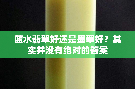 蓝水翡翠好还是墨翠好？其实并没有绝对的答案