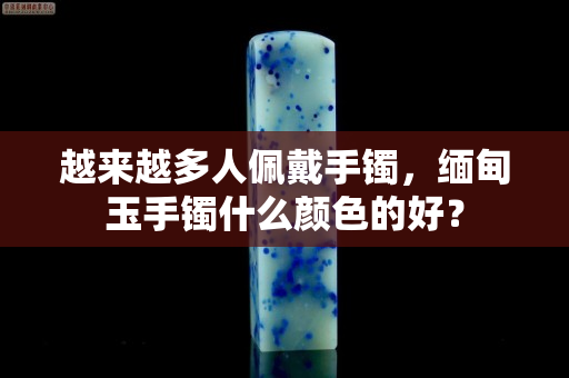 越来越多人佩戴手镯，缅甸玉手镯什么颜色的好？