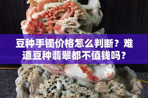 豆种手镯价格怎么判断？难道豆种翡翠都不值钱吗？