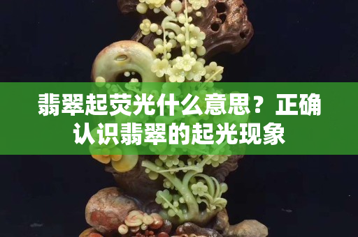 翡翠起荧光什么意思？正确认识翡翠的起光现象