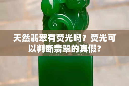 天然翡翠有荧光吗？荧光可以判断翡翠的真假？