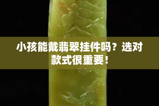 小孩能戴翡翠挂件吗？选对款式很重要！