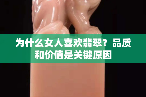 为什么女人喜欢翡翠？品质和价值是关键原因