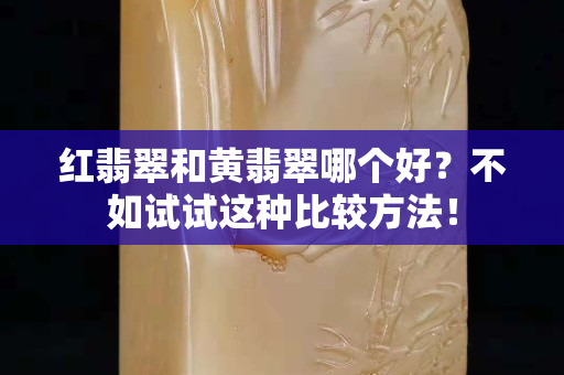 红翡翠和黄翡翠哪个好？不如试试这种比较方法！