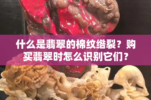 什么是翡翠的棉纹绺裂？购买翡翠时怎么识别它们？