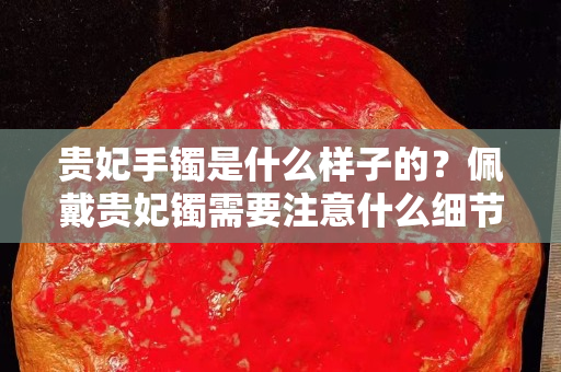 贵妃手镯是什么样子的？佩戴贵妃镯需要注意什么细节？