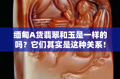 缅甸A货翡翠和玉是一样的吗？它们其实是这种关系！