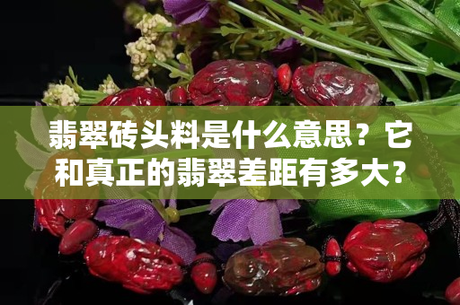 翡翠砖头料是什么意思？它和真正的翡翠差距有多大？