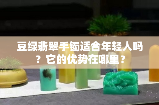 豆绿翡翠手镯适合年轻人吗？它的优势在哪里？