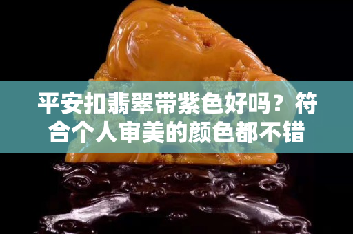 平安扣翡翠带紫色好吗？符合个人审美的颜色都不错