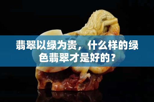 翡翠以绿为贵，什么样的绿色翡翠才是好的？