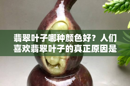 翡翠叶子哪种颜色好？人们喜欢翡翠叶子的真正原因是什么？