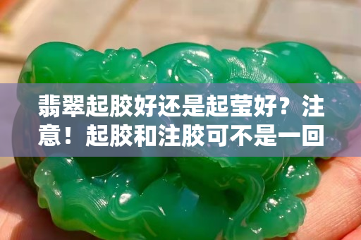 翡翠起胶好还是起莹好？注意！起胶和注胶可不是一回事！