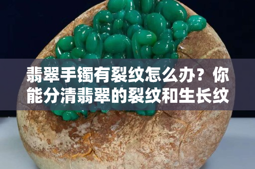 翡翠手镯有裂纹怎么办？你能分清翡翠的裂纹和生长纹吗？