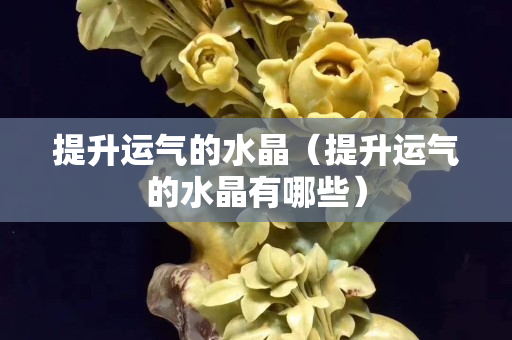 提升运气的水晶（提升运气的水晶有哪些）