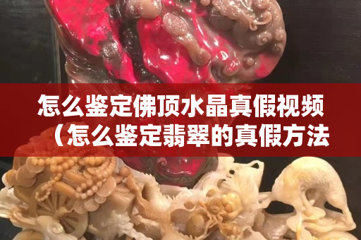 怎么鉴定佛顶水晶真假视频（怎么鉴定翡翠的真假方法）