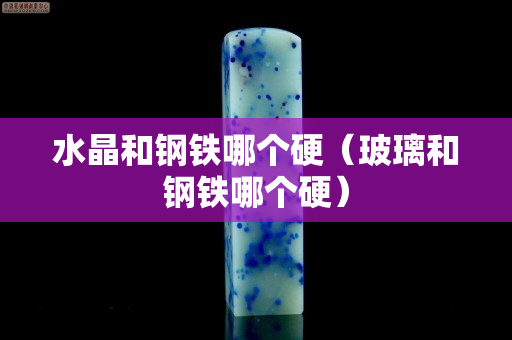 水晶和钢铁哪个硬（玻璃和钢铁哪个硬）