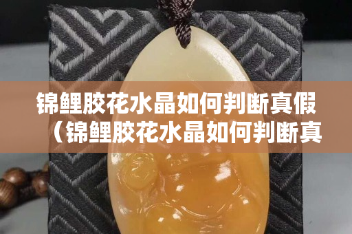 锦鲤胶花水晶如何判断真假（锦鲤胶花水晶如何判断真假）