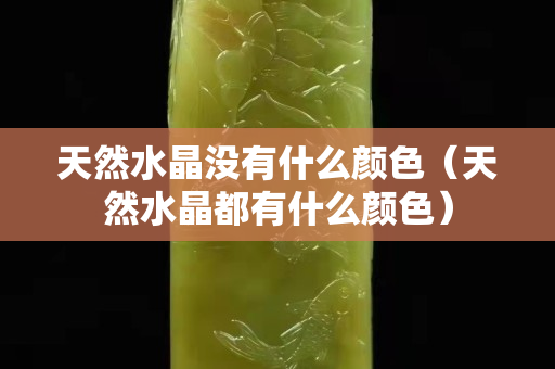 天然水晶没有什么颜色（天然水晶都有什么颜色）