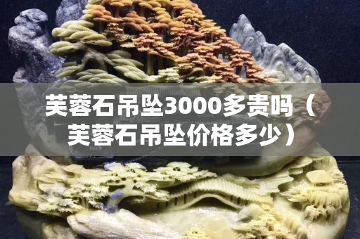 芙蓉石吊坠3000多贵吗（芙蓉石吊坠价格多少）