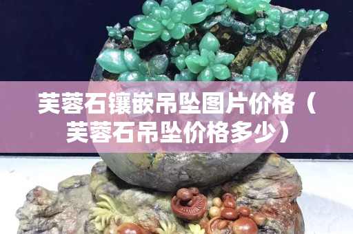 芙蓉石镶嵌吊坠图片价格（芙蓉石吊坠价格多少）