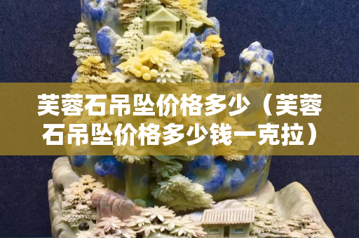 芙蓉石吊坠价格多少（芙蓉石吊坠价格多少钱一克拉）