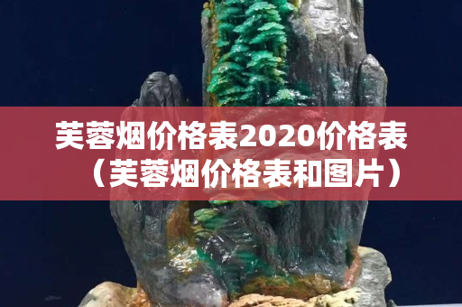 芙蓉烟价格表2020价格表（芙蓉烟价格表和图片）