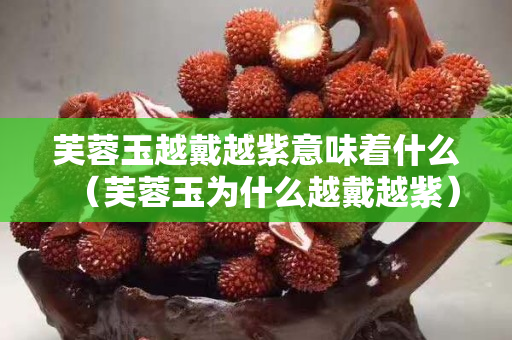 芙蓉玉越戴越紫意味着什么（芙蓉玉为什么越戴越紫）