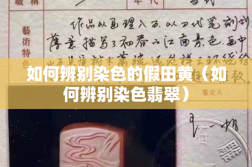 如何辨别染色的假田黄（如何辨别染色翡翠）