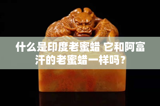 什么是印度老蜜蜡 它和阿富汗的老蜜蜡一样吗？