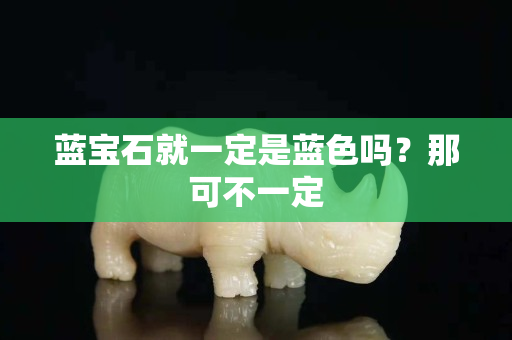 蓝宝石就一定是蓝色吗？那可不一定