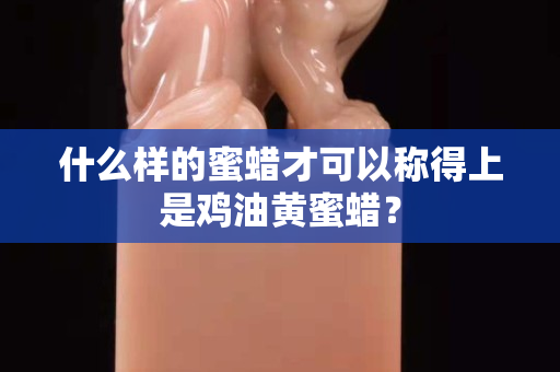 什么样的蜜蜡才可以称得上是鸡油黄蜜蜡？