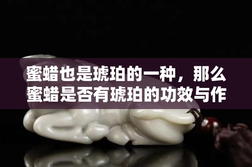 蜜蜡也是琥珀的一种，那么蜜蜡是否有琥珀的功效与作用呢？