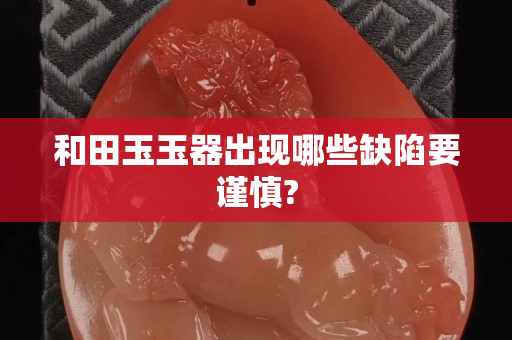 和田玉玉器出现哪些缺陷要谨慎?