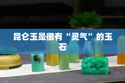 昆仑玉是很有“灵气”的玉石