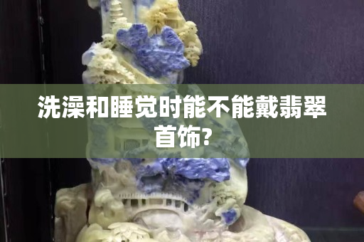 洗澡和睡觉时能不能戴翡翠首饰?