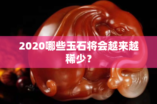 2020哪些玉石将会越来越稀少？