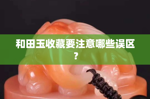 和田玉收藏要注意哪些误区？