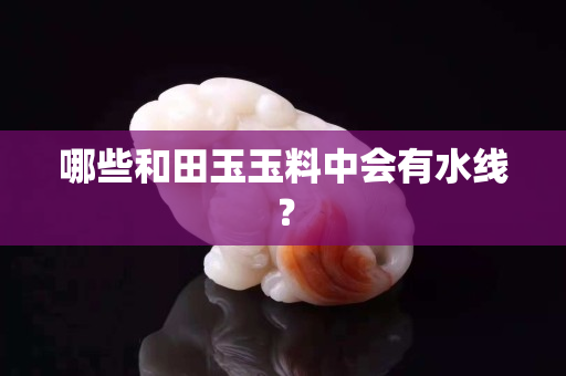 哪些和田玉玉料中会有水线？