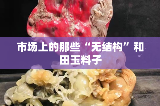 市场上的那些“无结构”和田玉料子