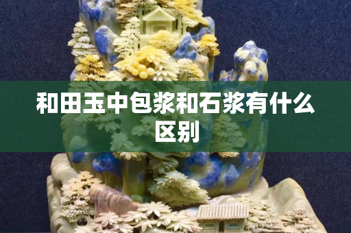 和田玉中包浆和石浆有什么区别