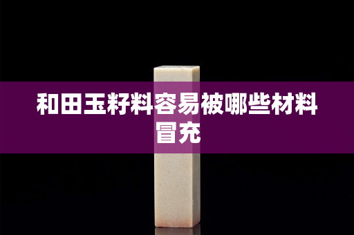 和田玉籽料容易被哪些材料冒充