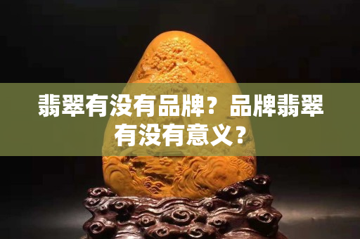 翡翠有没有品牌？品牌翡翠有没有意义？