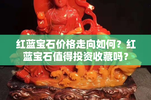 红蓝宝石价格走向如何？红蓝宝石值得投资收藏吗？