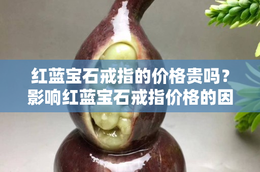 红蓝宝石戒指的价格贵吗？影响红蓝宝石戒指价格的因素有哪些？